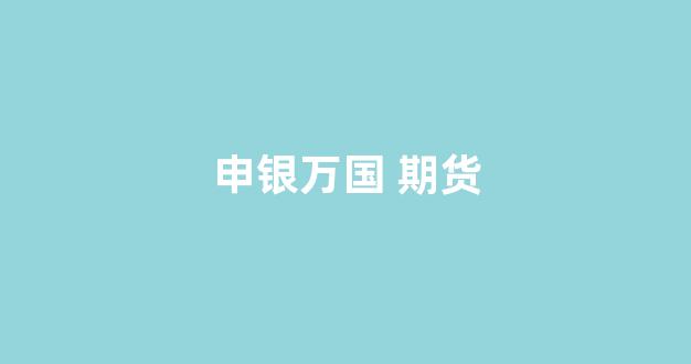 申银万国 期货(申银万国期货电话客服)_https://www.gfdzclz.com_深交所_第1张